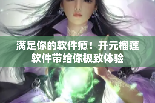 满足你的软件瘾！开元榴莲软件带给你极致体验