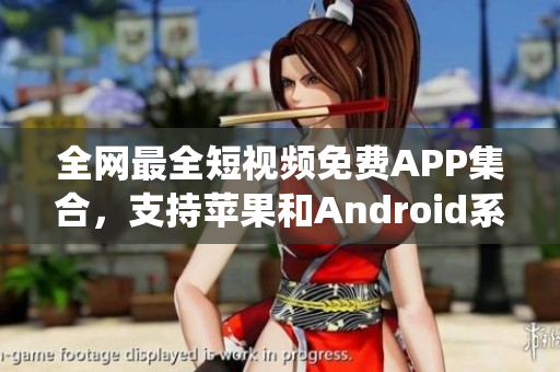 全网最全短视频免费APP集合，支持苹果和Android系统