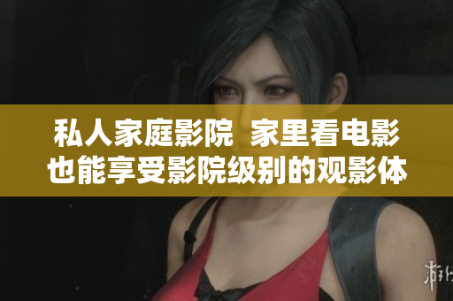 私人家庭影院  家里看电影也能享受影院级别的观影体验