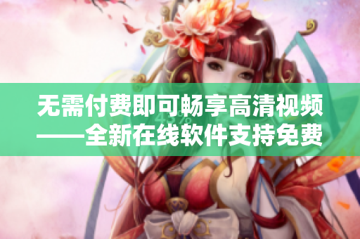 无需付费即可畅享高清视频——全新在线软件支持免费观看电视剧