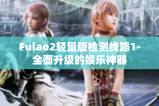 Fulao2轻量版检测线路1-全面升级的娱乐神器