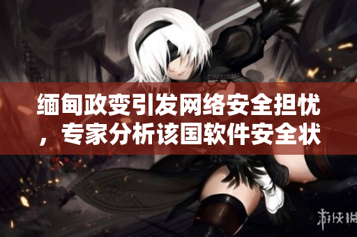 缅甸政变引发网络安全担忧，专家分析该国软件安全状况