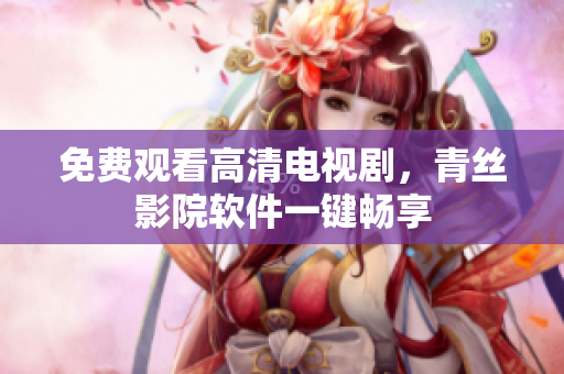 免费观看高清电视剧，青丝影院软件一键畅享