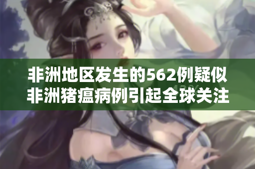 非洲地区发生的562例疑似非洲猪瘟病例引起全球关注