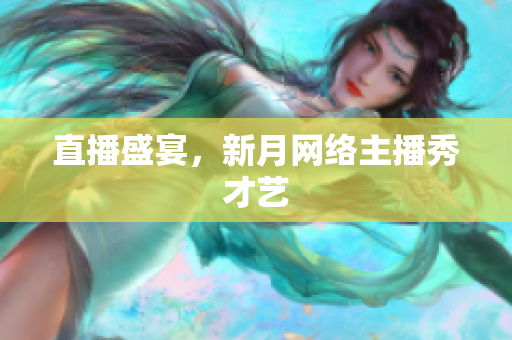 直播盛宴，新月网络主播秀才艺