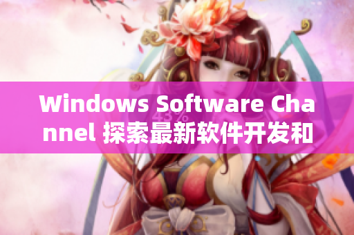 Windows Software Channel 探索最新软件开发和技术趋势！