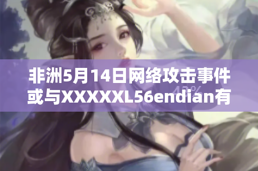 非洲5月14日网络攻击事件或与XXXXXL56endian有关