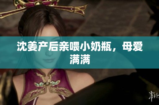 沈姜产后亲喂小奶瓶，母爱满满