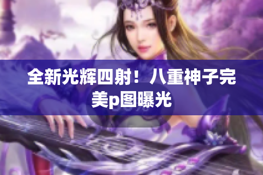全新光辉四射！八重神子完美p图曝光