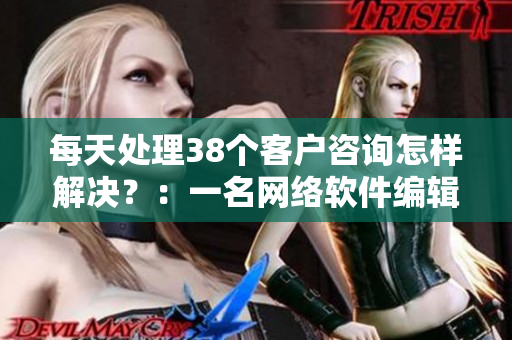 每天处理38个客户咨询怎样解决？：一名网络软件编辑的日常。