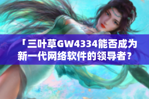 「三叶草GW4334能否成为新一代网络软件的领导者？」