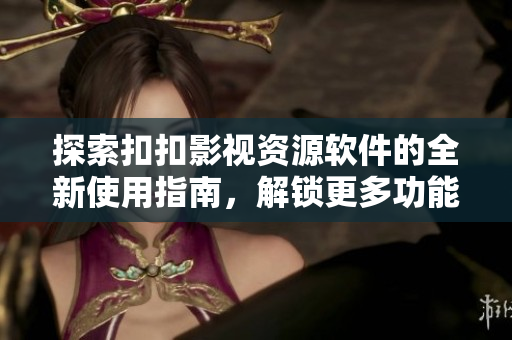 探索扣扣影视资源软件的全新使用指南，解锁更多功能！