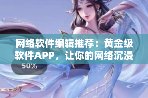 网络软件编辑推荐：黄金级软件APP，让你的网络沉浸体验更优秀