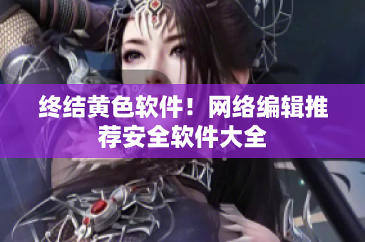 终结黄色软件！网络编辑推荐安全软件大全