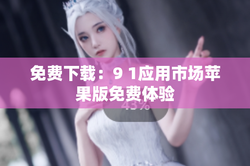 免费下载：9 1应用市场苹果版免费体验