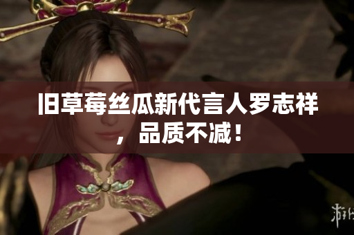 旧草莓丝瓜新代言人罗志祥，品质不减！