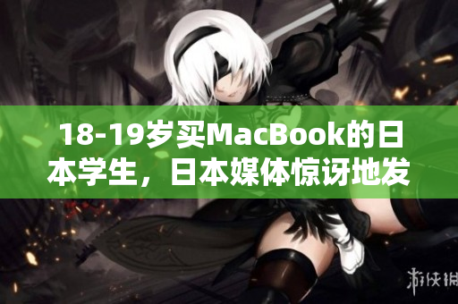 18-19岁买MacBook的日本学生，日本媒体惊讶地发现