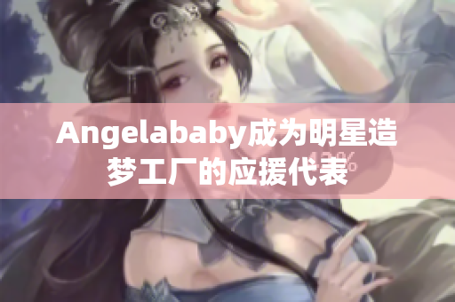 Angelababy成为明星造梦工厂的应援代表