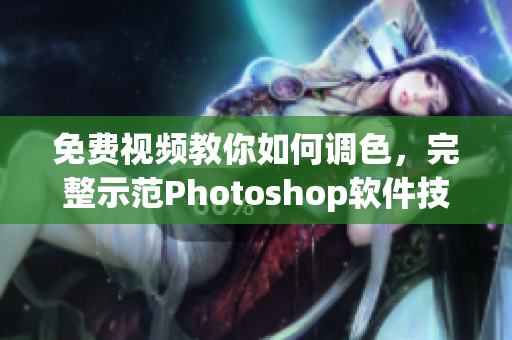 免费视频教你如何调色，完整示范Photoshop软件技巧