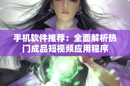 手机软件推荐：全面解析热门成品短视频应用程序
