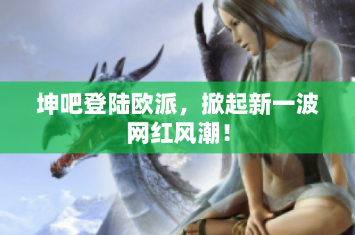 坤吧登陆欧派，掀起新一波网红风潮！