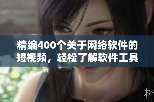 精编400个关于网络软件的短视频，轻松了解软件工具与技巧