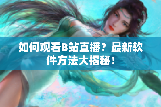 如何观看B站直播？最新软件方法大揭秘！