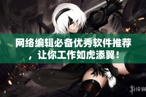 网络编辑必备优秀软件推荐，让你工作如虎添翼！
