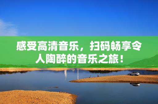 感受高清音乐，扫码畅享令人陶醉的音乐之旅！