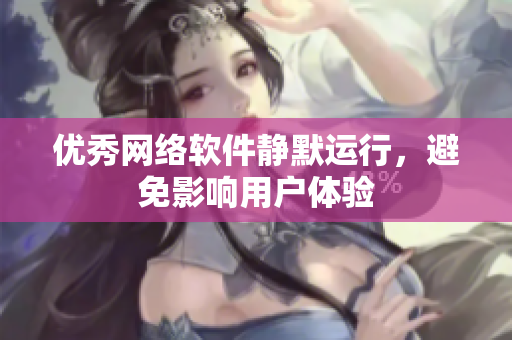 优秀网络软件静默运行，避免影响用户体验