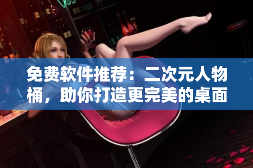 免费软件推荐：二次元人物桶，助你打造更完美的桌面！