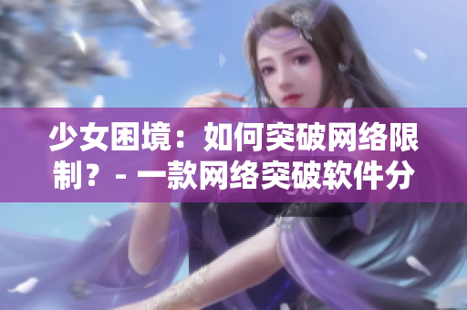 少女困境：如何突破网络限制？- 一款网络突破软件分享