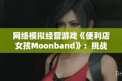 网络模拟经营游戏《便利店女孩Moonband》：挑战创业梦想