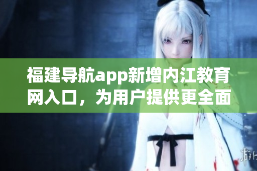 福建导航app新增内江教育网入口，为用户提供更全面服务