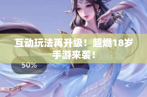 互动玩法再升级！超燃18岁手游来袭！
