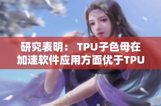 研究表明： TPU子色母在加速软件应用方面优于TPU色母