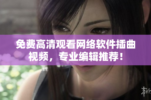 免费高清观看网络软件插曲视频，专业编辑推荐！