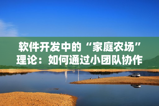 软件开发中的“家庭农场”理论：如何通过小团队协作打造优秀软件？