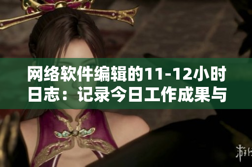 网络软件编辑的11-12小时日志：记录今日工作成果与心得