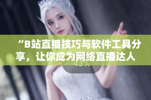 “B站直播技巧与软件工具分享，让你成为网络直播达人！”