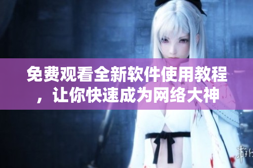 免费观看全新软件使用教程，让你快速成为网络大神