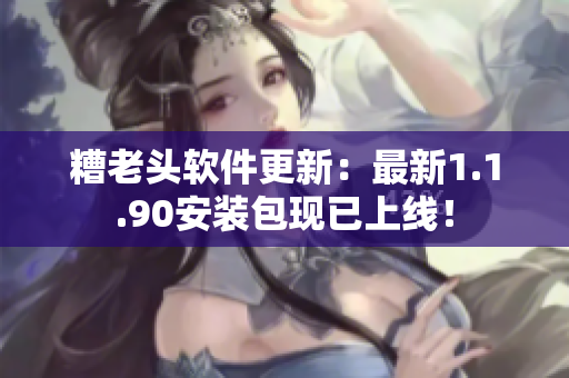 糟老头软件更新：最新1.1.90安装包现已上线！
