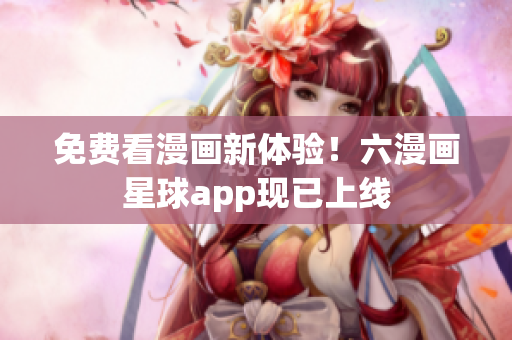 免费看漫画新体验！六漫画星球app现已上线