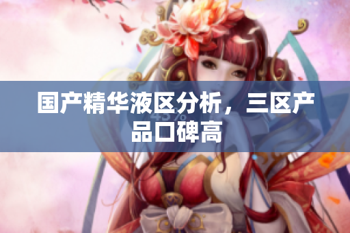 国产精华液区分析，三区产品口碑高