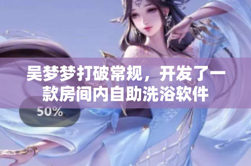 吴梦梦打破常规，开发了一款房间内自助洗浴软件