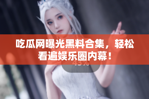 吃瓜网曝光黑料合集，轻松看遍娱乐圈内幕！