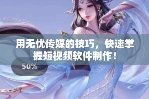 用无忧传媒的技巧，快速掌握短视频软件制作！