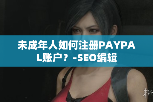 未成年人如何注册PAYPAL账户？-SEO编辑