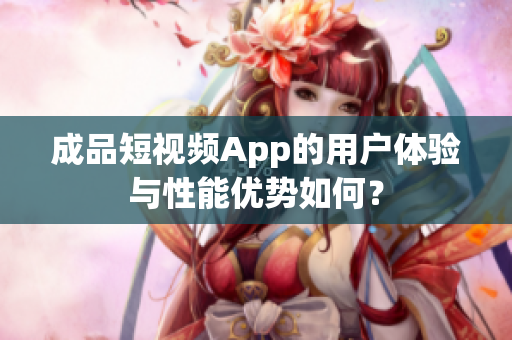 成品短视频App的用户体验与性能优势如何？