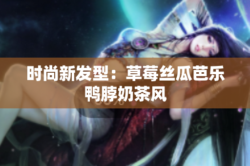 时尚新发型：草莓丝瓜芭乐鸭脖奶茶风